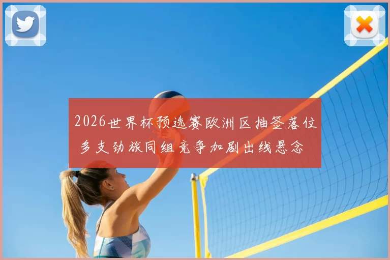 2026世界杯预选赛欧洲区抽签落位 多支劲旅同组竞争加剧出线悬念