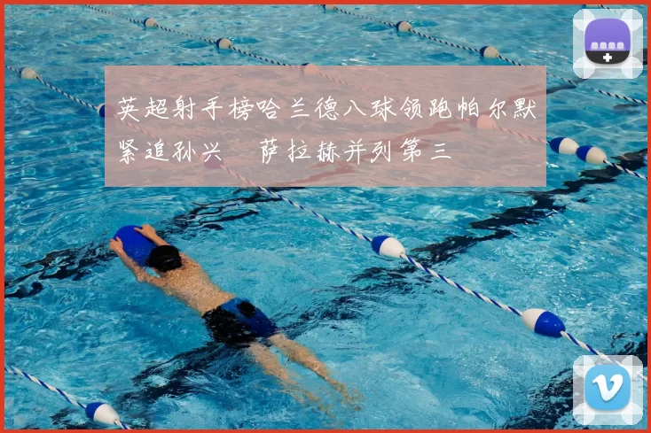 英超射手榜哈兰德八球领跑帕尔默紧追孙兴慜萨拉赫并列第三