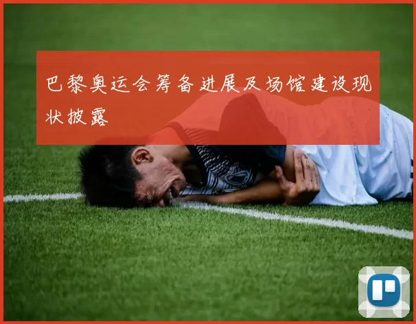 巴黎奥运会筹备进展及场馆建设现状披露