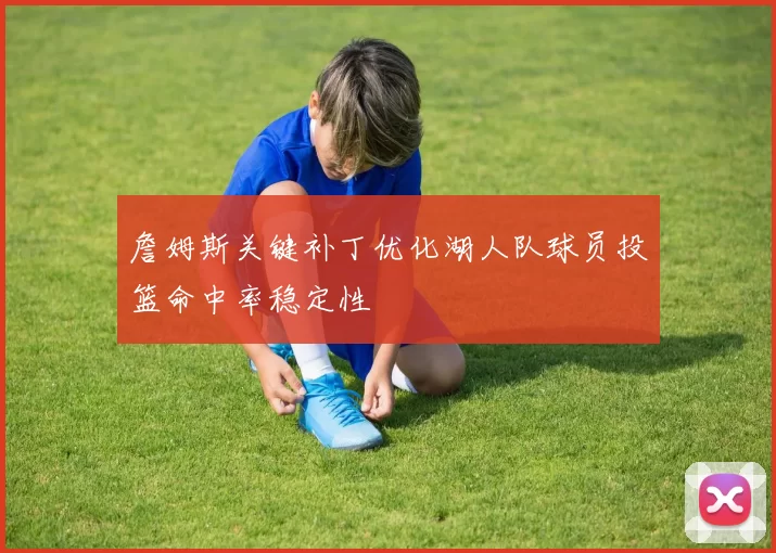 詹姆斯关键补丁优化湖人队球员投篮命中率稳定性