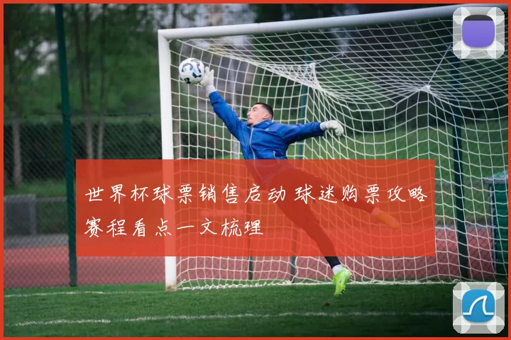 世界杯球票销售启动 球迷购票攻略赛程看点一文梳理