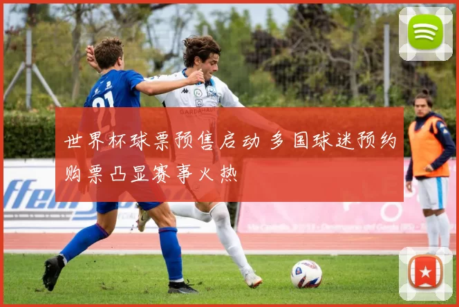 世界杯球票预售启动 多国球迷预约购票凸显赛事火热