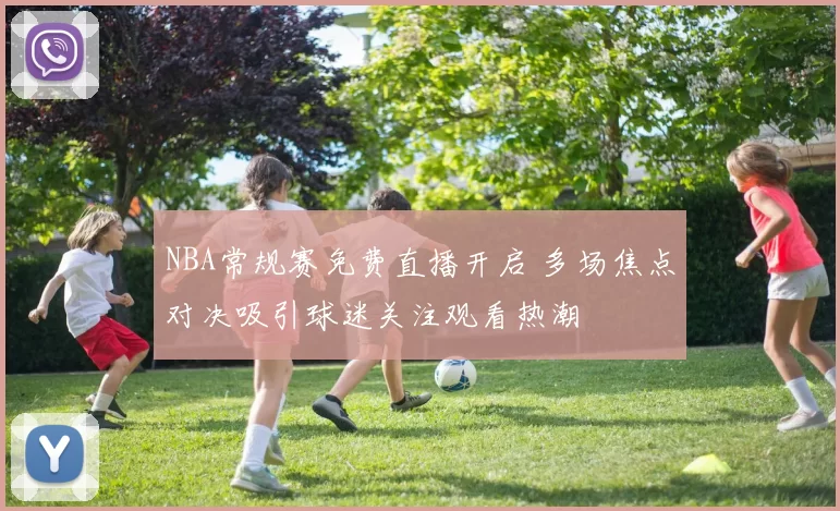 NBA常规赛免费直播开启 多场焦点对决吸引球迷关注观看热潮