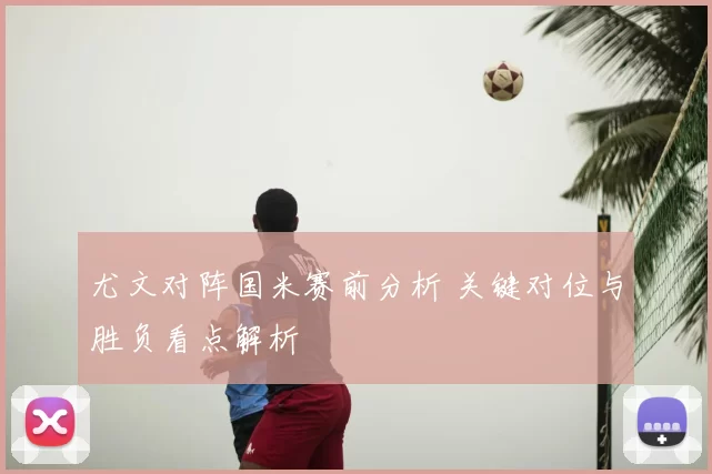 尤文对阵国米赛前分析 关键对位与胜负看点解析