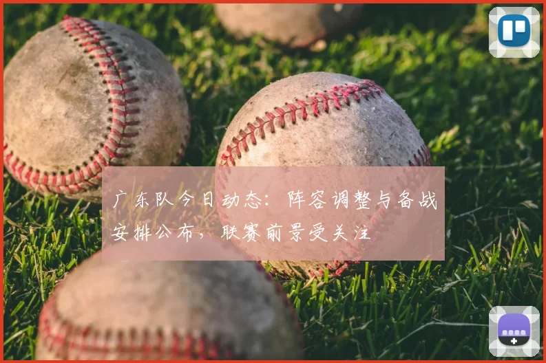 广东队今日动态：阵容调整与备战安排公布，联赛前景受关注