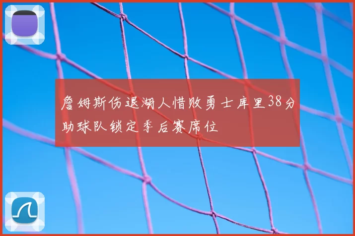 詹姆斯伤退湖人惜败勇士库里38分助球队锁定季后赛席位