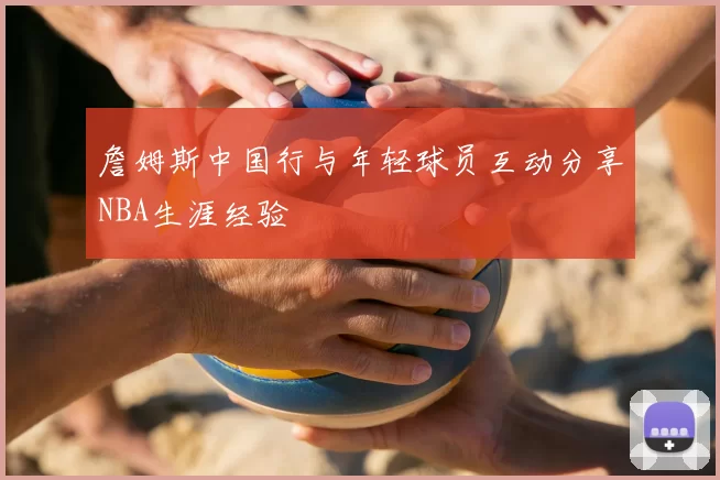 詹姆斯中国行与年轻球员互动分享NBA生涯经验