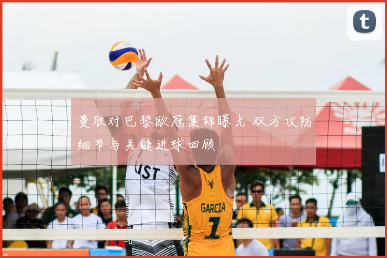 曼联对巴黎欧冠集锦曝光 双方攻防细节与关键进球回顾