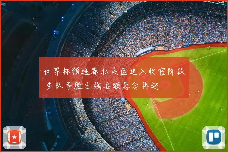 世界杯预选赛北美区进入收官阶段 多队争胜出线名额悬念再起