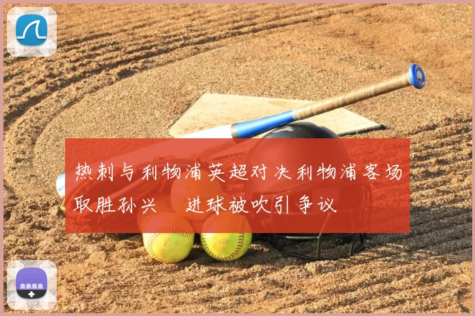 热刺与利物浦英超对决利物浦客场取胜孙兴慜进球被吹引争议