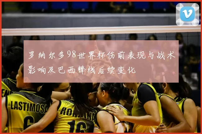 罗纳尔多98世界杯伤前表现与战术影响及巴西锋线后续变化