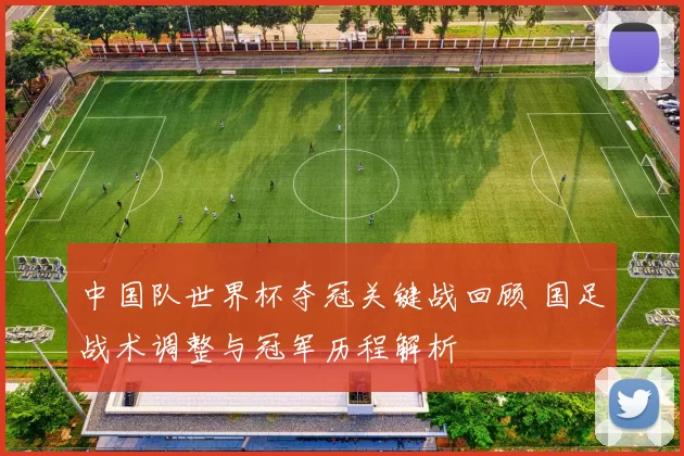 中国队世界杯夺冠关键战回顾 国足战术调整与冠军历程解析