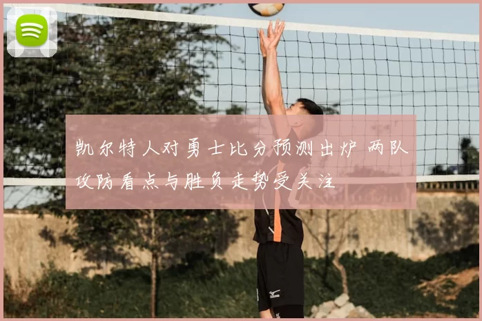 凯尔特人对勇士比分预测出炉 两队攻防看点与胜负走势受关注