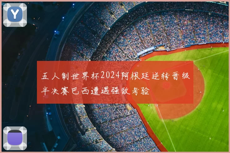 五人制世界杯2024阿根廷逆转晋级半决赛巴西遭遇强敌考验