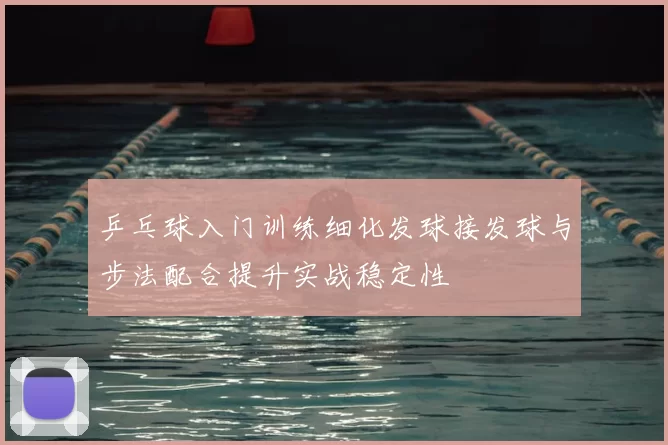乒乓球入门训练细化发球接发球与步法配合提升实战稳定性