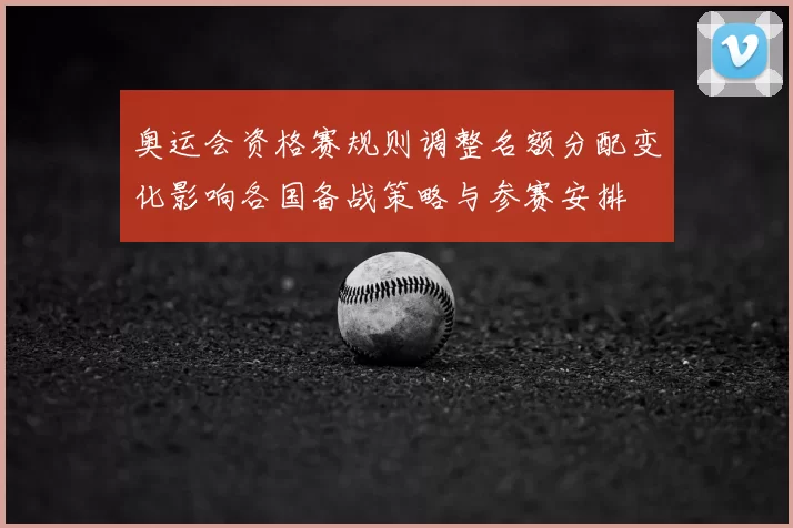 奥运会资格赛规则调整名额分配变化影响各国备战策略与参赛安排