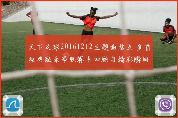 天下足球20161212主题曲盘点 多首经典配乐串联赛季回顾与精彩瞬间