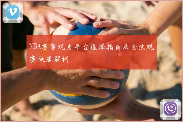 NBA赛事观看平台选择指南及合法观赛渠道解析