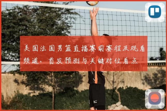 美国法国男篮直播赛前赛程及观看频道，首发预测与关键对位看点