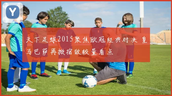 天下足球2015聚焦欧冠经典对决 皇马巴萨再掀宿敌较量看点