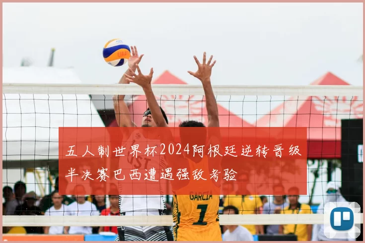 五人制世界杯2024阿根廷逆转晋级半决赛巴西遭遇强敌考验