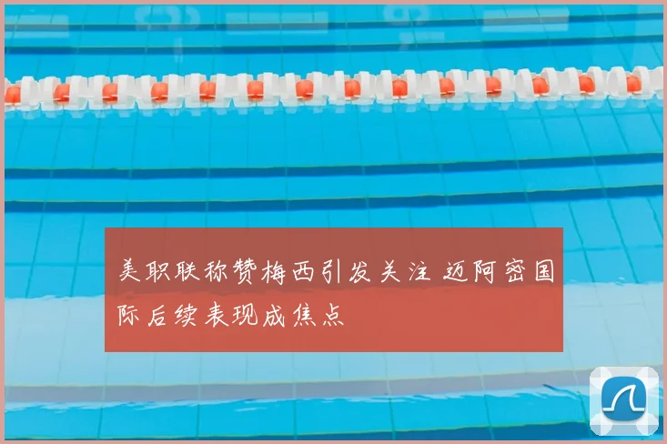 美职联称赞梅西引发关注 迈阿密国际后续表现成焦点