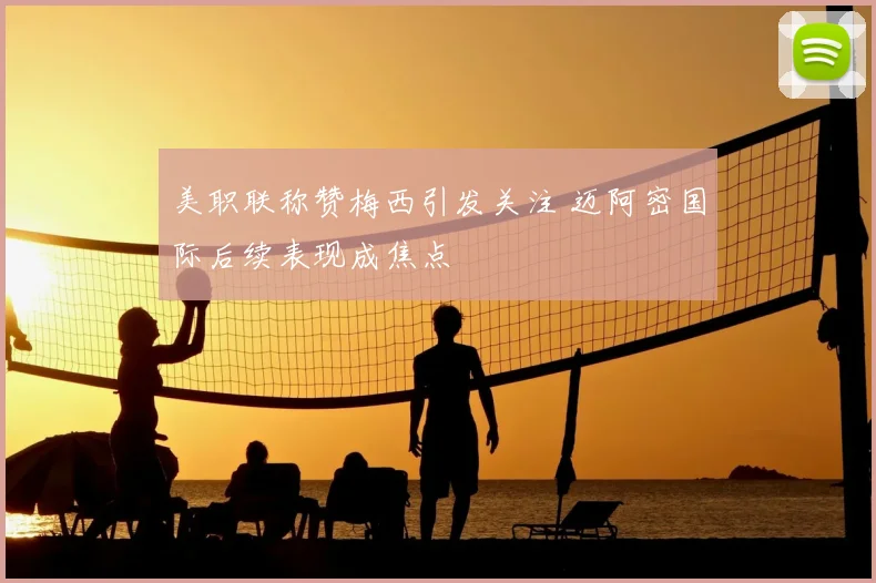 美职联称赞梅西引发关注 迈阿密国际后续表现成焦点