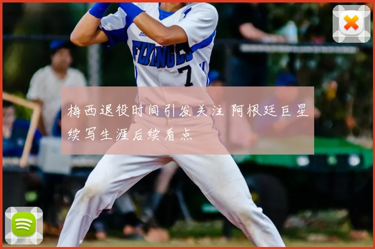 梅西退役时间引发关注 阿根廷巨星续写生涯后续看点